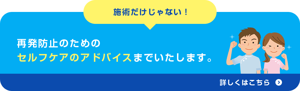施術だけじゃない！再発防止のための セルフケアのアドバイスまでいたします。