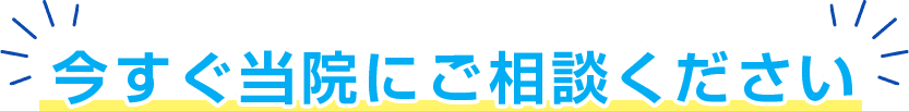 今すぐ当院にご相談ください